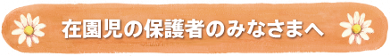 在園児の保護者のみなさまへ