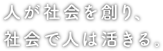 人が社会を創り、社会で人は活きる。