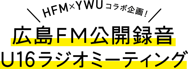 HFM×YWUコラボ企画！　広島FM公開録音U16ラジオミーティング
